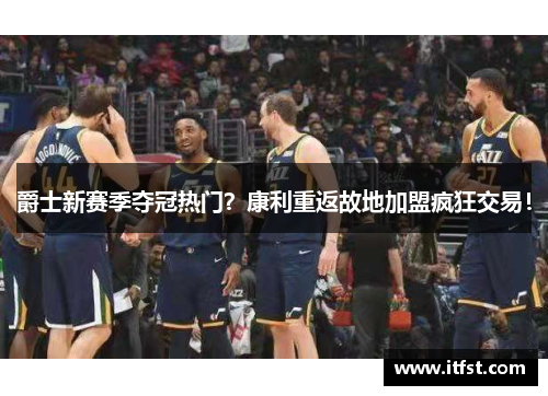 爵士新赛季夺冠热门？康利重返故地加盟疯狂交易！