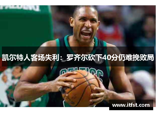 凯尔特人客场失利：罗齐尔砍下40分仍难挽败局