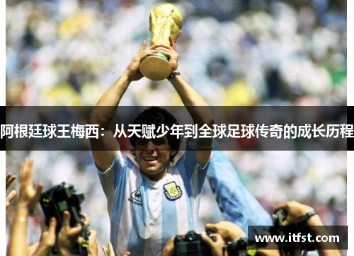 阿根廷球王梅西：从天赋少年到全球足球传奇的成长历程