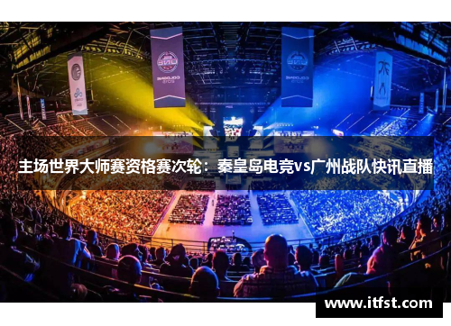 主场世界大师赛资格赛次轮：秦皇岛电竞vs广州战队快讯直播
