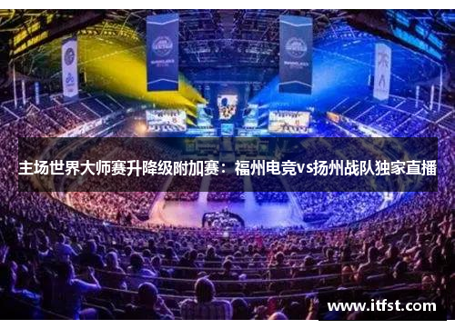 主场世界大师赛升降级附加赛：福州电竞vs扬州战队独家直播