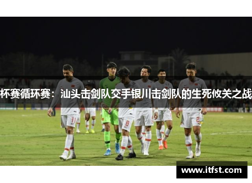 杯赛循环赛：汕头击剑队交手银川击剑队的生死攸关之战