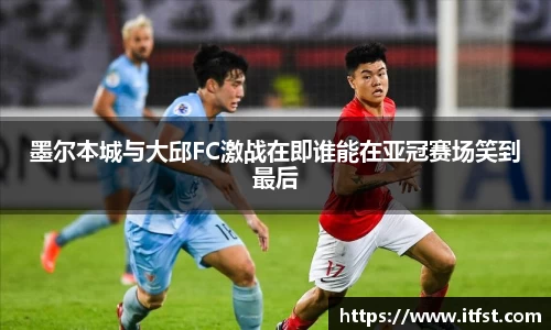 墨尔本城与大邱FC激战在即谁能在亚冠赛场笑到最后