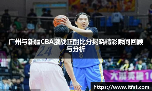 广州与新疆CBA激战正酣比分揭晓精彩瞬间回顾与分析